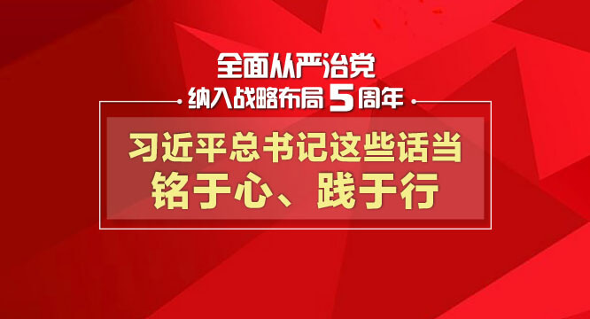 全面从严治党纳入战略布局5周年， 习近平总书记这些话当铭于心、践于行