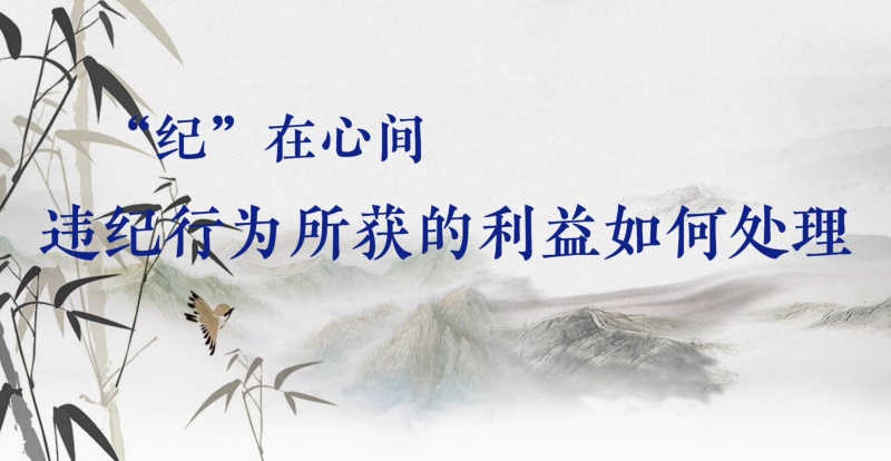 党纪学习教育丨违纪行为所获的利益如何处理
